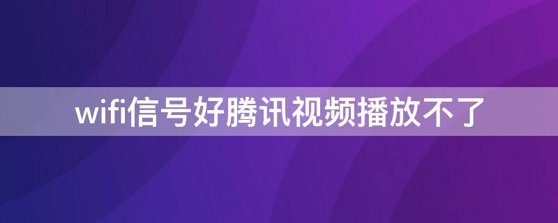 wifi信号好腾讯视频播放不了 手机腾讯视频wifi无法播放,4g正常