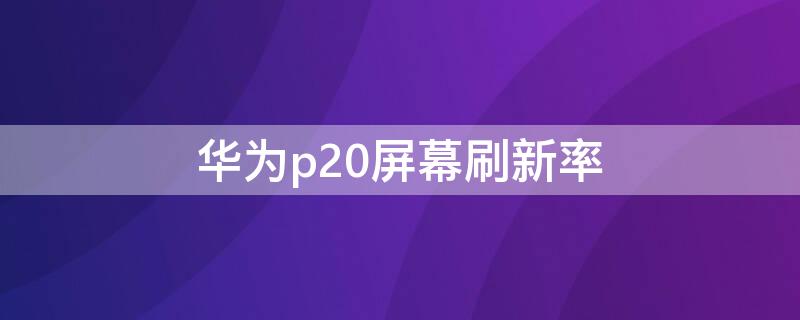 华为p20屏幕刷新率 华为p20屏幕刷新率和采样率