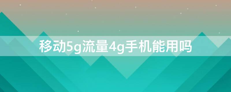 移动5g流量4g手机能用吗（中国移动5g流量4g手机可以用吗）