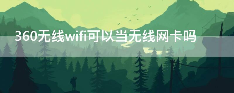 360无线wifi可以当无线网卡吗（360无线wifi如何当网卡）