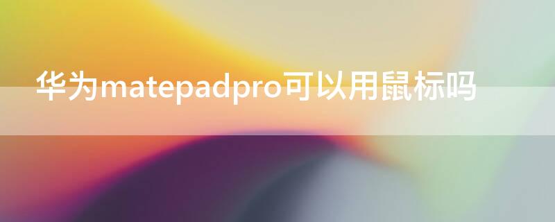 华为matepadpro可以用鼠标吗 matepadpro能不能用鼠标