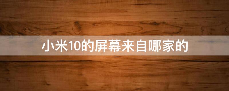 小米10的屏幕来自哪家的 小米10用的谁家的屏幕