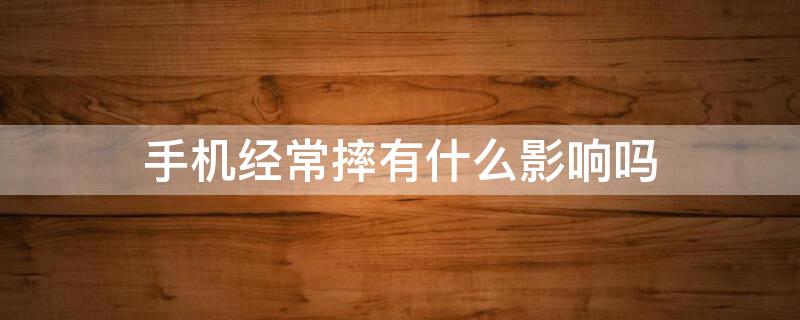 手机经常摔有什么影响吗（手机经常摔有什么影响吗内伤是肉眼看不见的痛）