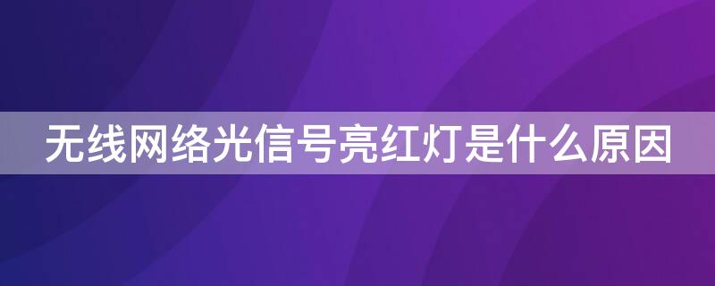 无线网络光信号亮红灯是什么原因 光信号无线网的光信号一直亮红灯什么意思