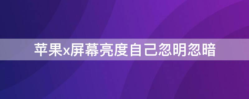 iPhonex屏幕亮度自己忽明忽暗 为什么iphonex亮度忽然会特别暗