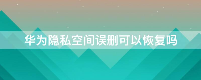 华为隐私空间误删可以恢复吗 华为隐私空间删除了还能不能找回来