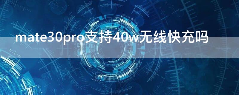 mate30pro支持40w无线快充吗 mate30可以用40w无线快充吗