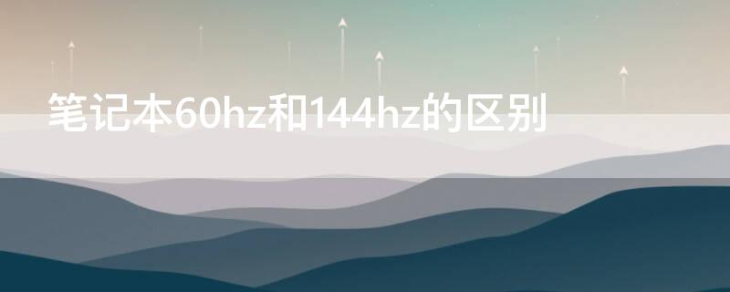 笔记本60hz和144hz的区别（笔记本的60hz和144hz区别多大）