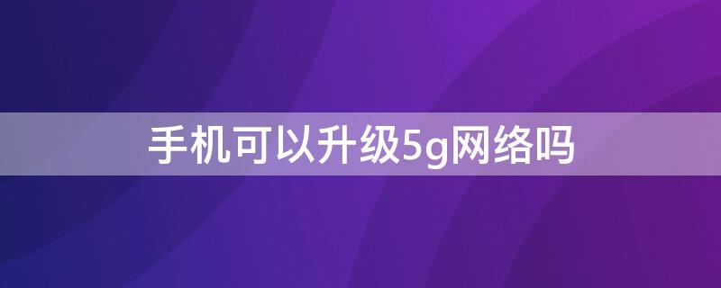 手机可以升级5g网络吗 以后手机可以升级5g网络吗