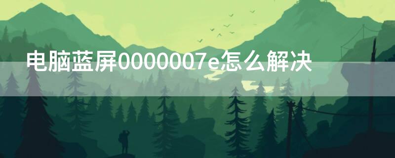 电脑蓝屏0000007e怎么解决（电脑蓝屏0000008e怎么解决）