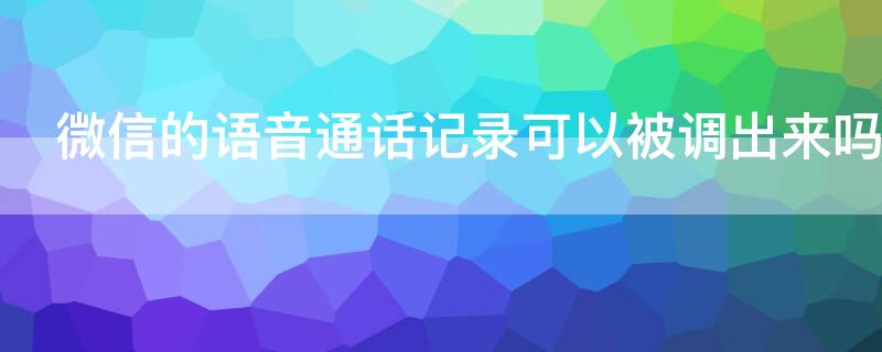 微信的语音通话记录可以被调出来吗（微信里语音通话能调记录吗）