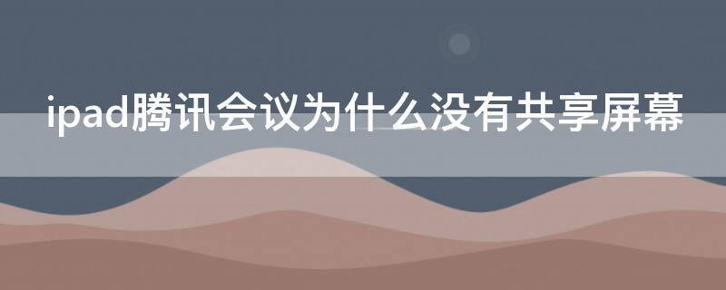 ipad腾讯会议为什么没有共享屏幕（ipad版腾讯会议没有共享屏幕）