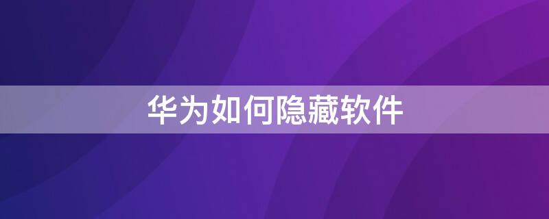 华为如何隐藏软件 华为如何隐藏软件如何隐藏游戏