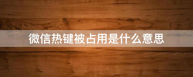 微信热键被占用是什么意思 微信截取屏幕热键被占用是什么意思