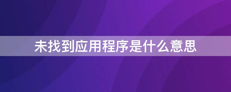 未找到应用程序是什么意思 显示未找到应用程序是什么意思