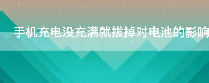 手机充电没充满就拔掉对电池的影响（手机电没充满就拔掉对电池有影响吗）