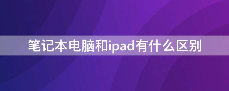 笔记本电脑和ipad有什么区别 iPad和笔记本电脑区别