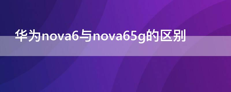 华为nova6与nova65g的区别 华为nova6和nova65g有什么区别