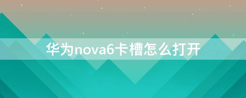 华为nova6卡槽怎么打开（华为nova 6手机卡槽在哪里）