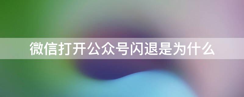 微信打开公众号闪退是为什么（微信公众号老是闪退）