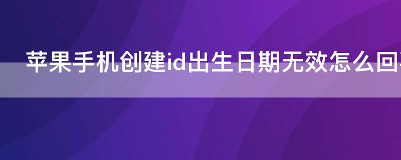 iPhone手机创建id出生日期无效怎么回事 苹果手机创建id出生日期无效怎么回事