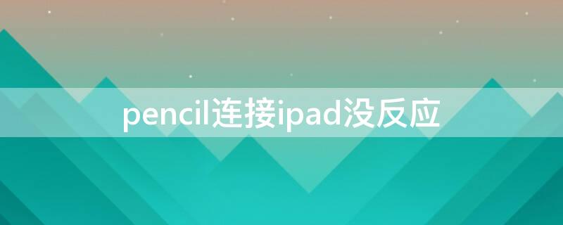 pencil连接ipad没反应（apple pencil接触ipad没反应）