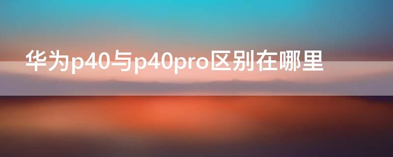 华为p40与p40pro区别在哪里（华为P40与P40pro区别）