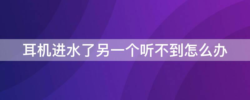 耳机进水了另一个听不到怎么办（耳机进水有一只耳机没反应）