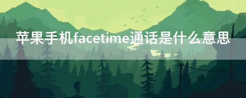 iPhone手机facetime通话是什么意思 facetime通话啥意思