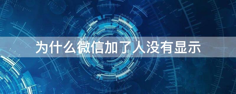 为什么微信加了人没有显示（微信加人但是没有显示）