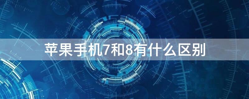 iPhone手机7和8有什么区别（苹果手机7和8有什么区别）