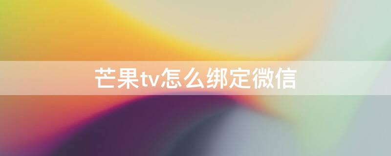 芒果tv怎么绑定微信 芒果tv手机绑定微信