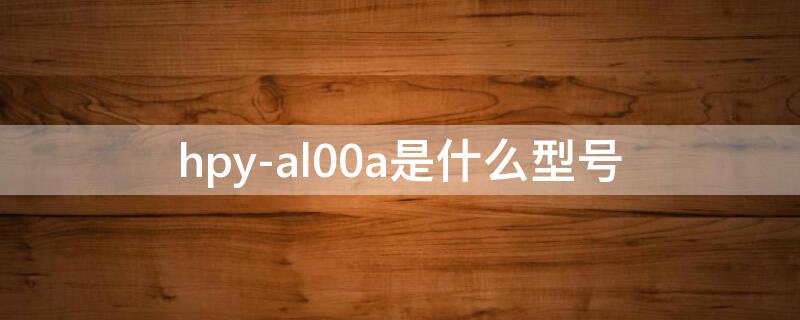 hpy-al00a是什么型号（hpy一al00a是什么型号）