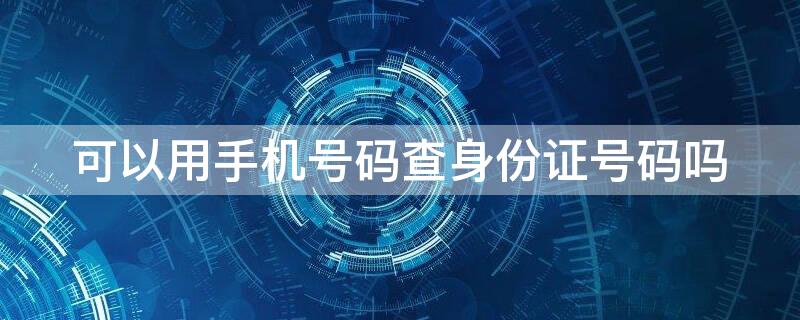 可以用手机号码查身份证号码吗（能用手机号查身份证号码吗?）