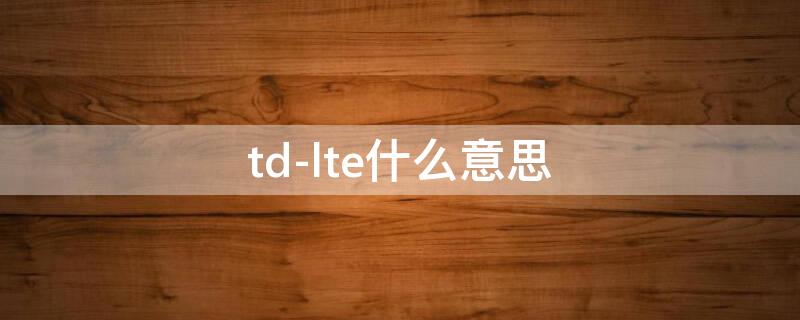 td-lte什么意思（td-LTE啥意思）