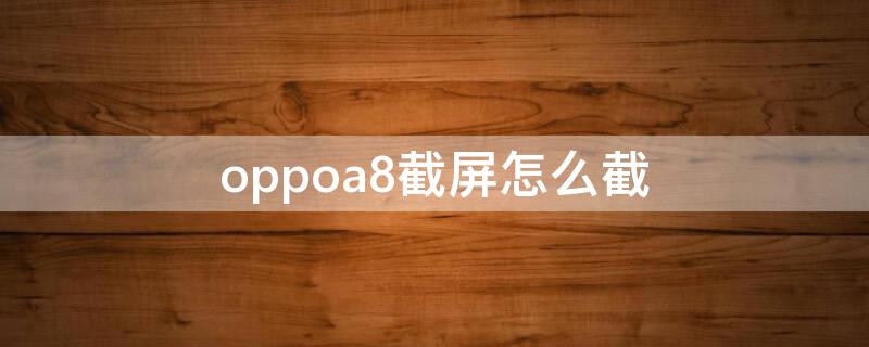 oppoa8截屏怎么截 oppoa8截屏怎么截屏的?