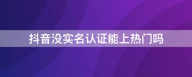 抖音没实名认证能上热门吗