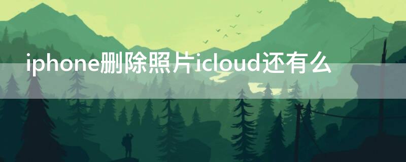 iPhone删除照片icloud还有么（iphone照片删除后icloud里还有吗）