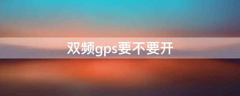 双频gps要不要开（双频GPS有用吗）