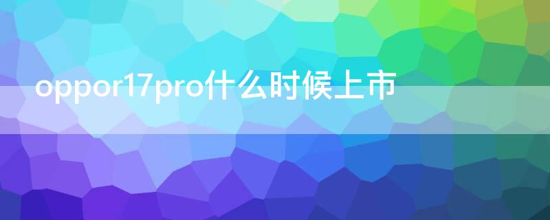 oppor17pro什么时候上市 oppor17pro哪一年出的