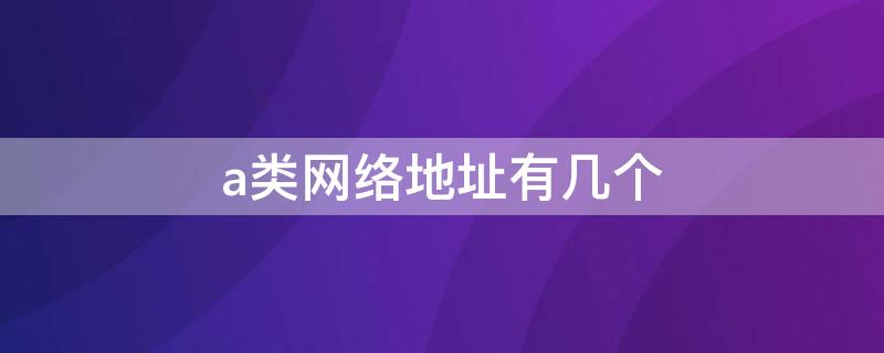 a类网络地址有几个（a类网络地址有多少个）