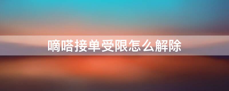 嘀嗒接单受限怎么解除 嘀嗒被投诉后已经被限制接单?该如何?