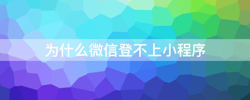 为什么微信登不上小程序（微信登不了小程序）