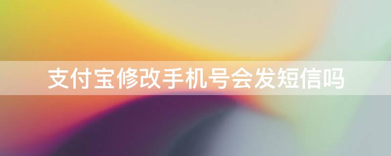 支付宝修改手机号会发短信吗（支付宝修改手机号码后原来的手机号码还会收到短信吗）