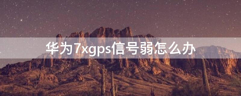 华为7xgps信号弱怎么办（华为7xgps信号弱怎么修）