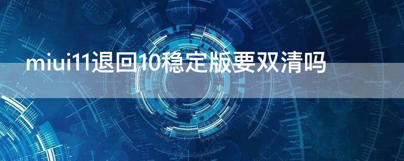 miui11退回10稳定版要双清吗 miui12稳定版怎么退回去