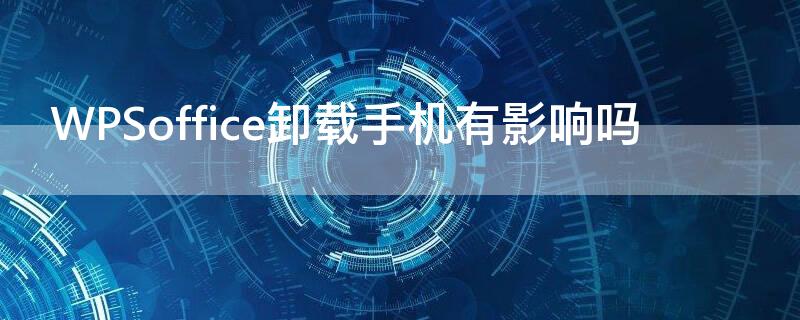 WPSoffice卸载手机有影响吗（不小心删了wpsoffice软件卸载了怎么办）