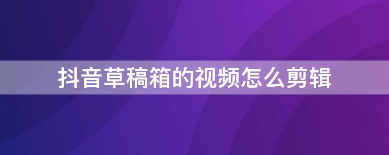 抖音草稿箱的视频怎么剪辑 抖音草稿箱的视频怎么剪辑到一起