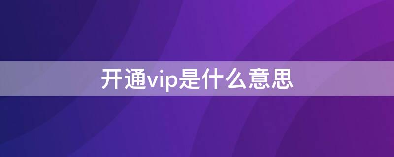 开通vip是什么意思（开通vip是啥意思）