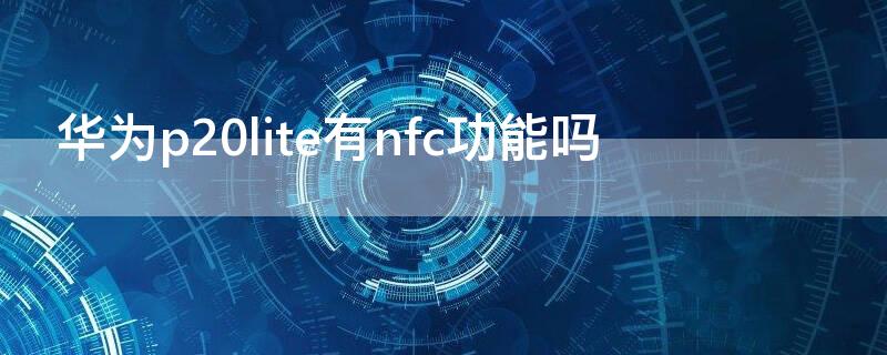 华为p20lite有nfc功能吗（华为p20支持nfc功能吗）